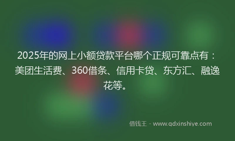 2025年的网上小额贷款平台哪个正规可靠点有：美团生活费、360借条、信用卡贷、东方汇、融逸花等。