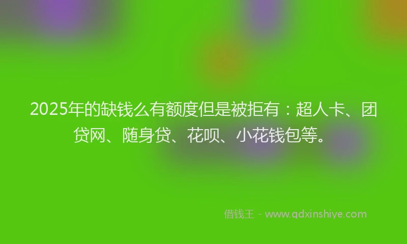 2025年的缺钱么有额度但是被拒有：超人卡、团贷网、随身贷、花呗、小花钱包等。