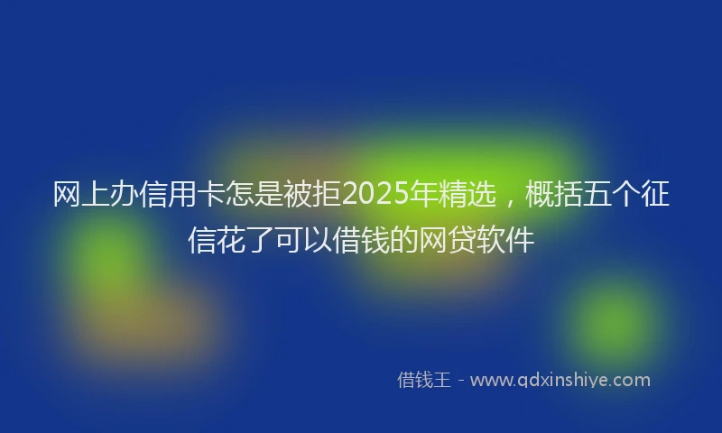 网上办信用卡怎是被拒2025年精选，概括五个征信花了可以借钱的网贷软件