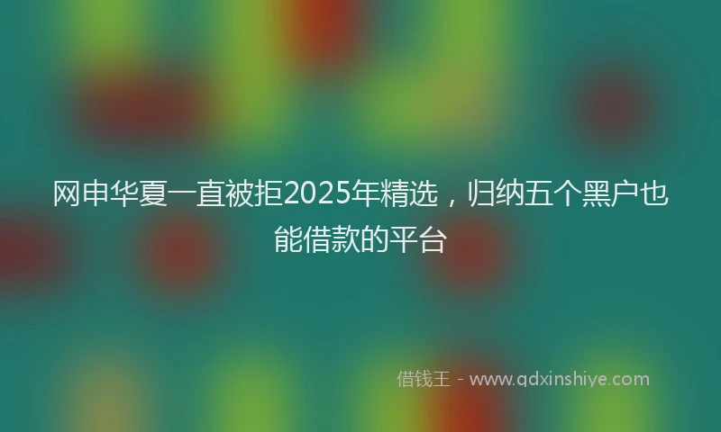 网申华夏一直被拒2025年精选，归纳五个黑户也能借款的平台