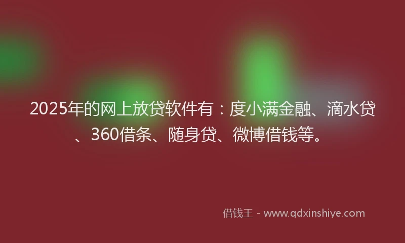2025年的网上放贷软件有：度小满金融、滴水贷、360借条、随身贷、微博借钱等。