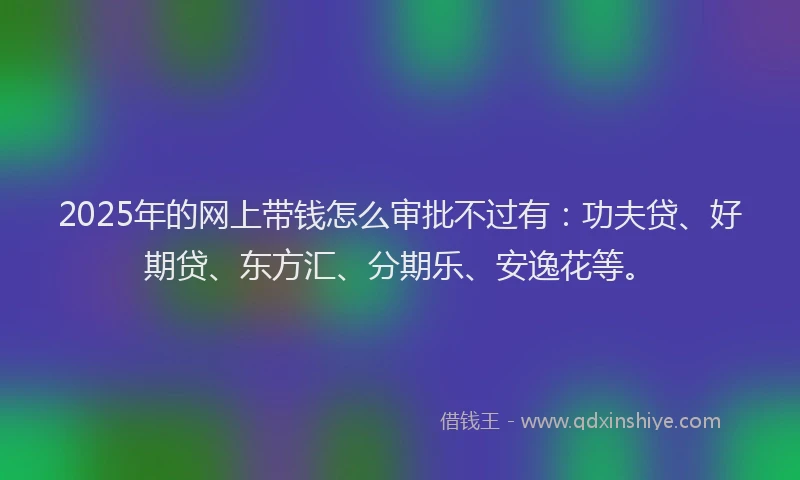 2025年的网上带钱怎么审批不过有：功夫贷、好期贷、东方汇、分期乐、安逸花等。