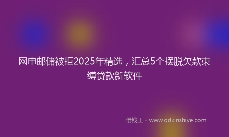 网申邮储被拒2025年精选，汇总5个摆脱欠款束缚贷款新软件