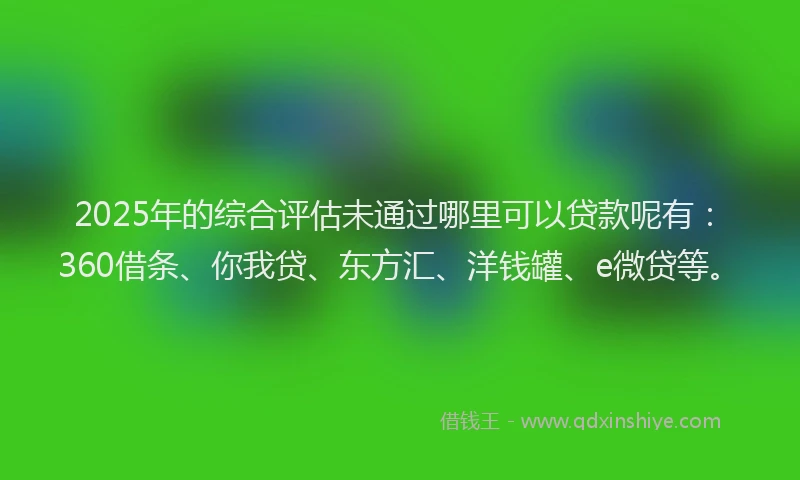 2025年的综合评估未通过哪里可以贷款呢有：360借条、你我贷、东方汇、洋钱罐、e微贷等。