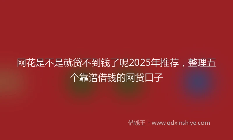 网花是不是就贷不到钱了呢2025年推荐，整理五个靠谱借钱的网贷口子