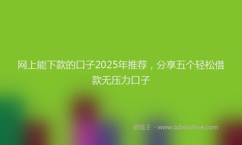 网上能下款的口子2025年推荐，分享五个轻松借款无压力口子