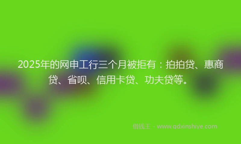2025年的网申工行三个月被拒有：拍拍贷、惠商贷、省呗、信用卡贷、功夫贷等。