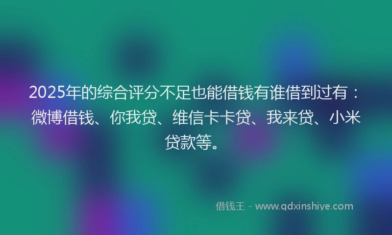 2025年的综合评分不足也能借钱有谁借到过有：微博借钱、你我贷、维信卡卡贷、我来贷、小米贷款等。