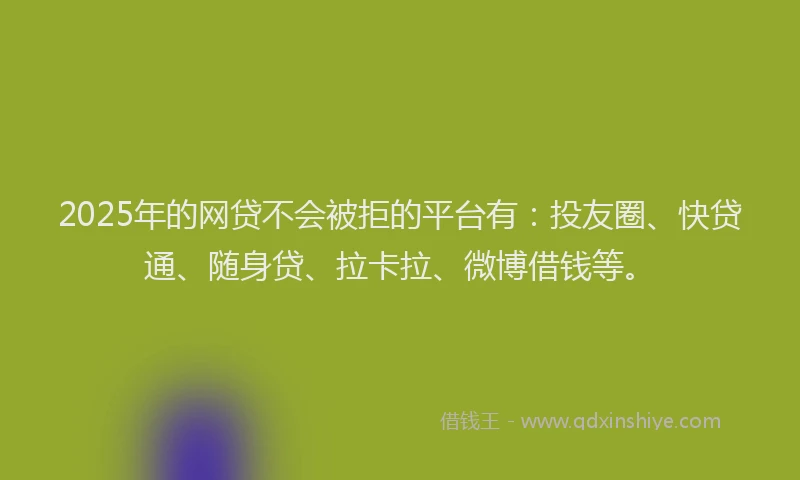 2025年的网贷不会被拒的平台有：投友圈、快贷通、随身贷、拉卡拉、微博借钱等。