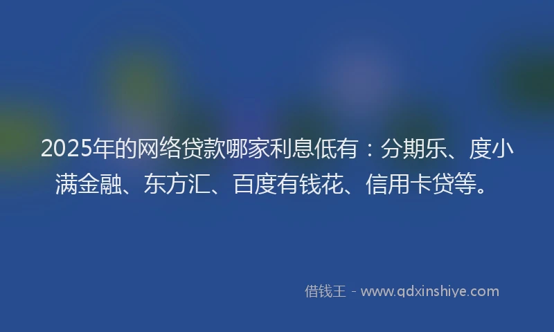 2025年的网络贷款哪家利息低有：分期乐、度小满金融、东方汇、百度有钱花、信用卡贷等。