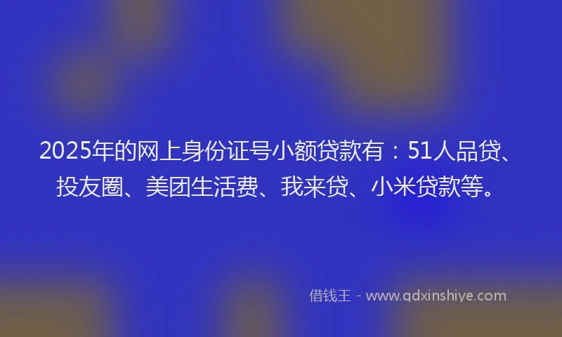 2025年的网上身份证号小额贷款有：51人品贷、投友圈、美团生活费、我来贷、小米贷款等。