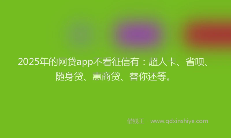 2025年的网贷app不看征信有：超人卡、省呗、随身贷、惠商贷、替你还等。