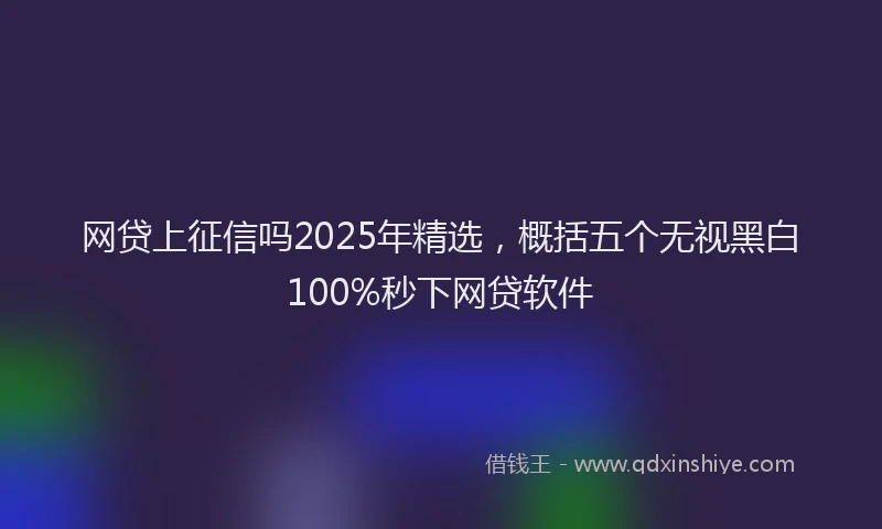 网贷上征信吗2025年精选，概括五个无视黑白100%秒下网贷软件