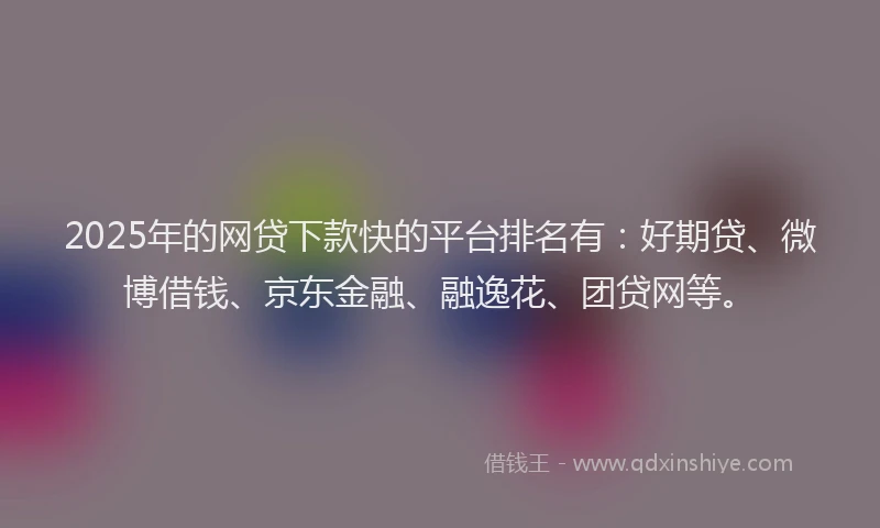 2025年的网贷下款快的平台排名有：好期贷、微博借钱、京东金融、融逸花、团贷网等。