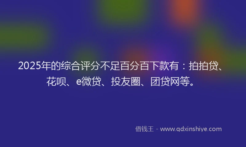 2025年的综合评分不足百分百下款有：拍拍贷、花呗、e微贷、投友圈、团贷网等。