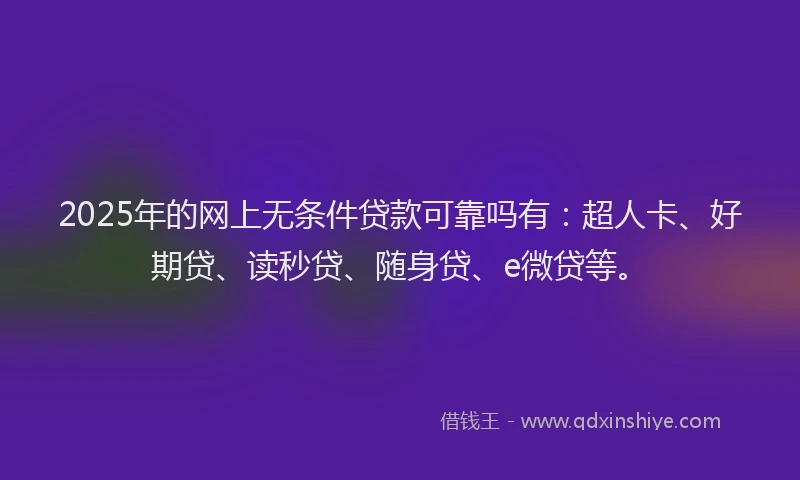 2025年的网上无条件贷款可靠吗有：超人卡、好期贷、读秒贷、随身贷、e微贷等。