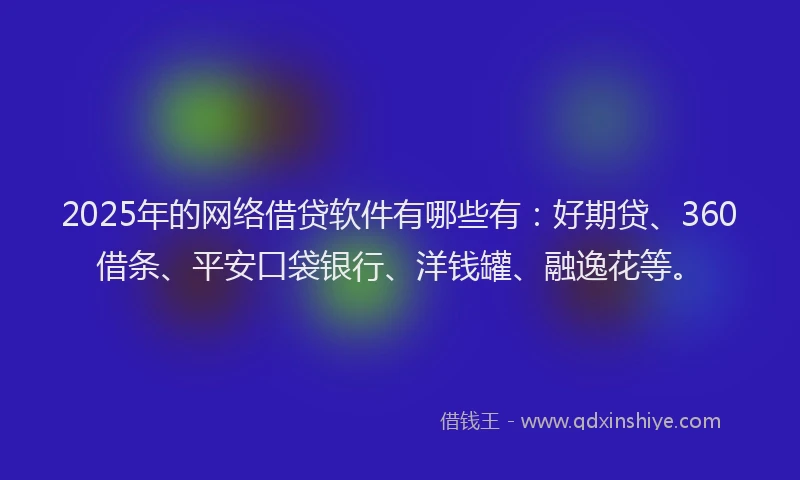 2025年的网络借贷软件有哪些有：好期贷、360借条、平安口袋银行、洋钱罐、融逸花等。
