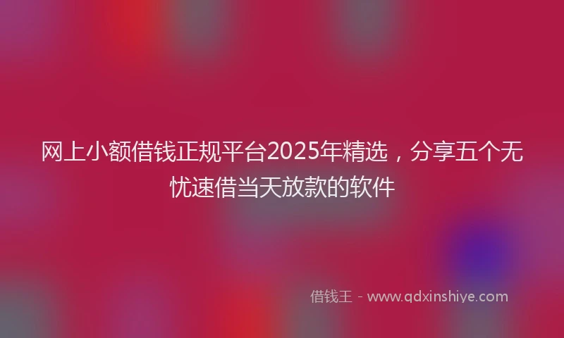 网上小额借钱正规平台2025年精选，分享五个无忧速借当天放款的软件