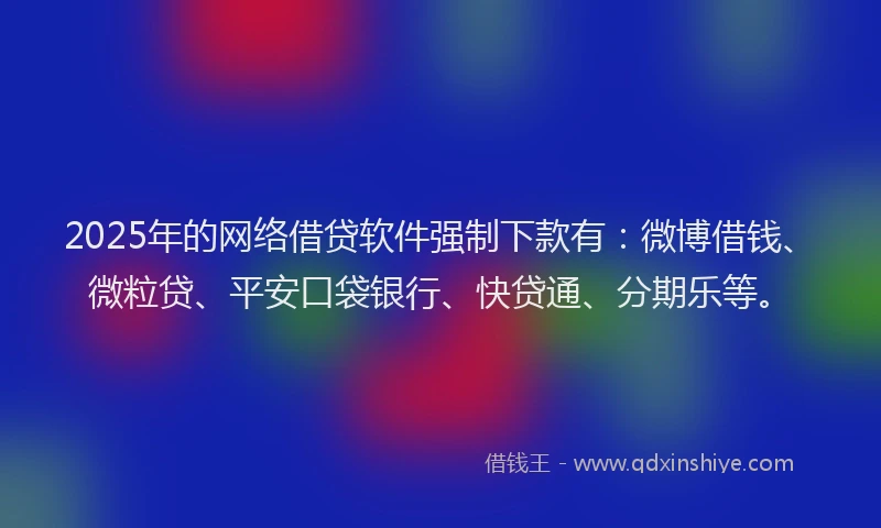 2025年的网络借贷软件强制下款有：微博借钱、微粒贷、平安口袋银行、快贷通、分期乐等。