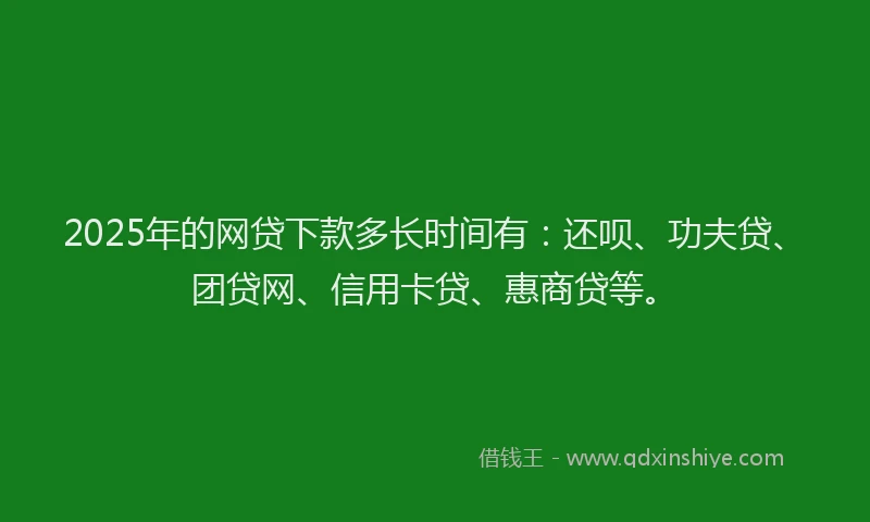 2025年的网贷下款多长时间有：还呗、功夫贷、团贷网、信用卡贷、惠商贷等。