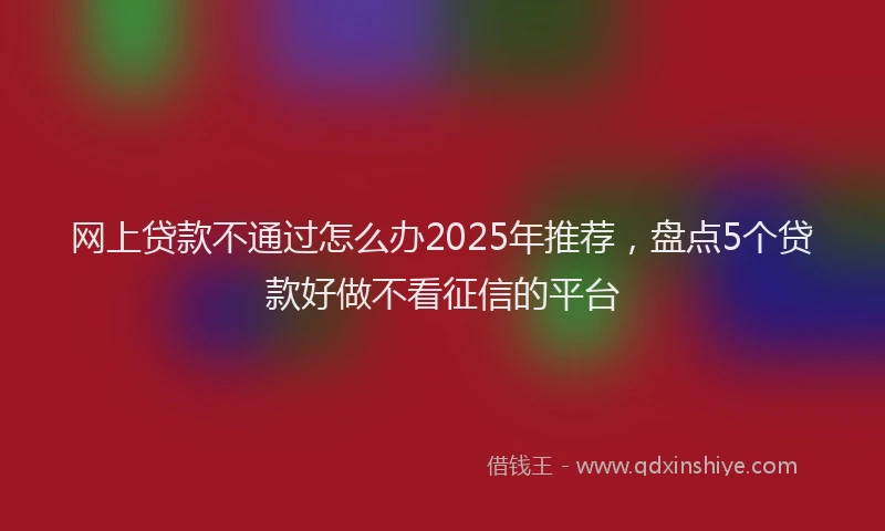 网上贷款不通过怎么办2025年推荐，盘点5个贷款好做不看征信的平台