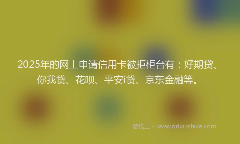 2025年的网上申请信用卡被拒柜台有：好期贷、你我贷、花呗、平安i贷、京东金融等。