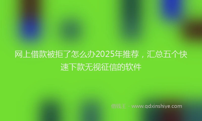 网上借款被拒了怎么办2025年推荐，汇总五个快速下款无视征信的软件