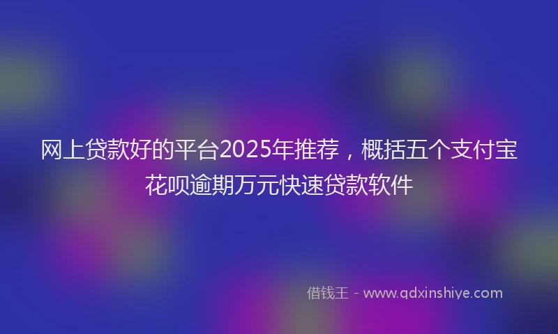 网上贷款好的平台2025年推荐，概括五个支付宝花呗逾期万元快速贷款软件