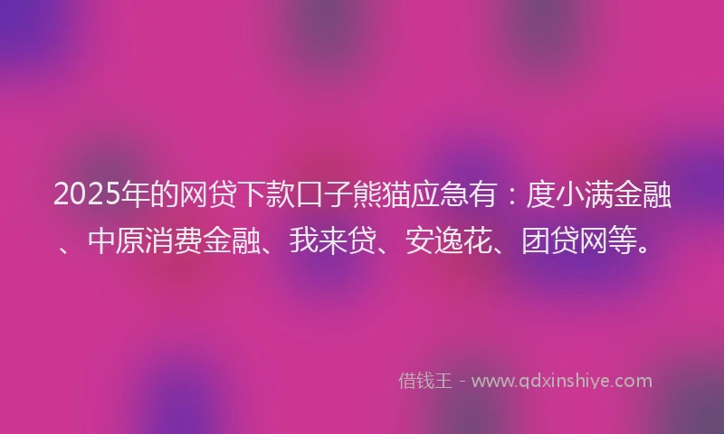 2025年的网贷下款口子熊猫应急有：度小满金融、中原消费金融、我来贷、安逸花、团贷网等。