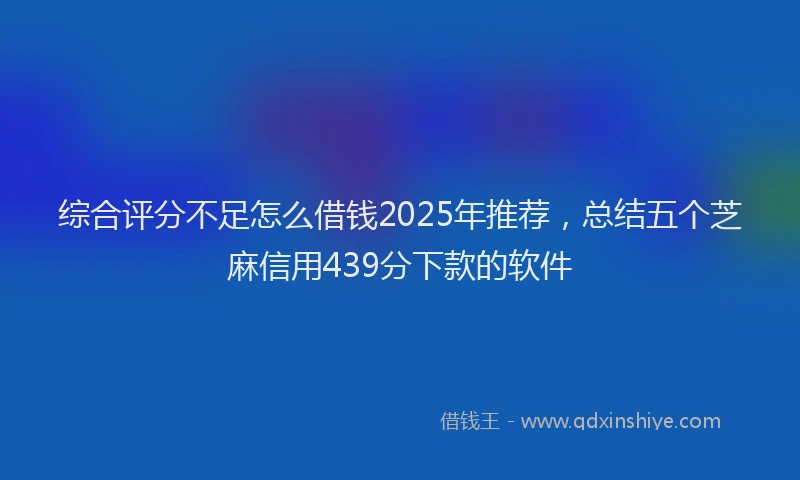 综合评分不足怎么借钱2025年推荐，总结五个芝麻信用439分下款的软件