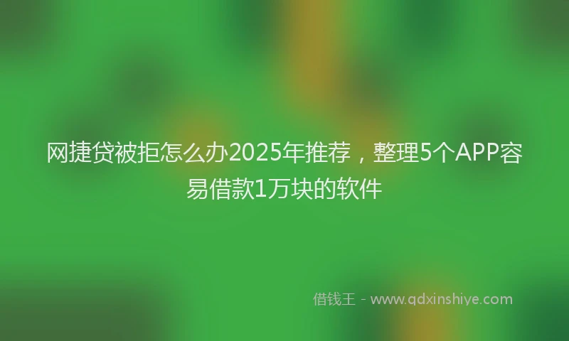 网捷贷被拒怎么办2025年推荐，整理5个APP容易借款1万块的软件