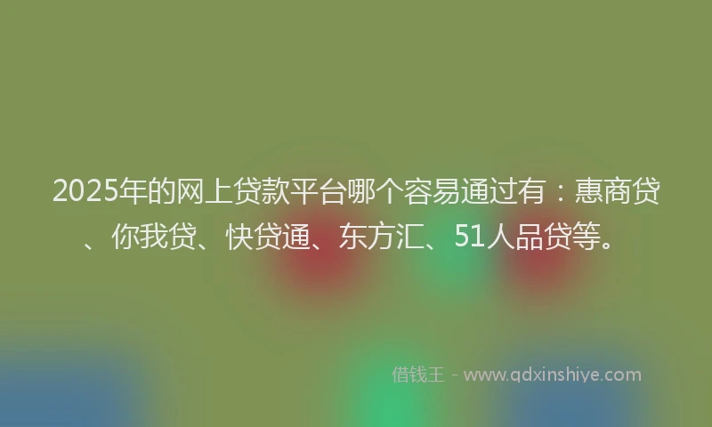 2025年的网上贷款平台哪个容易通过有：惠商贷、你我贷、快贷通、东方汇、51人品贷等。