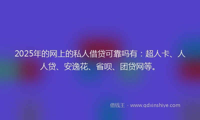 2025年的网上的私人借贷可靠吗有：超人卡、人人贷、安逸花、省呗、团贷网等。