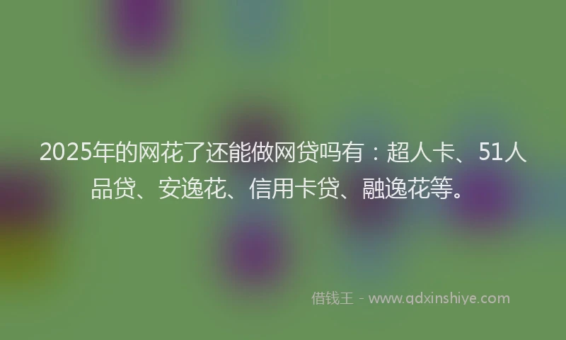 2025年的网花了还能做网贷吗有：超人卡、51人品贷、安逸花、信用卡贷、融逸花等。
