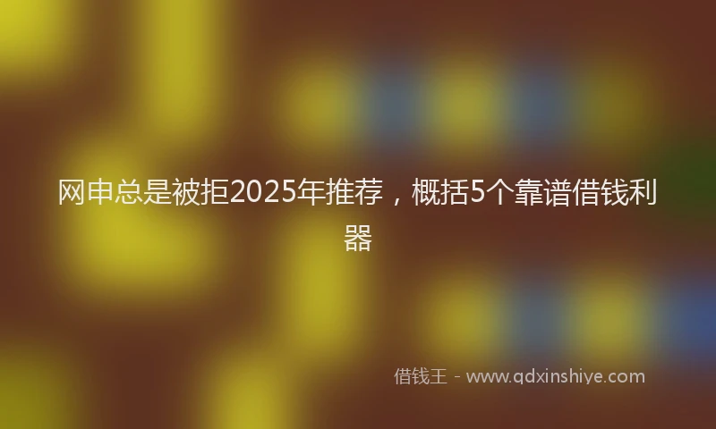 网申总是被拒2025年推荐，概括5个靠谱借钱利器