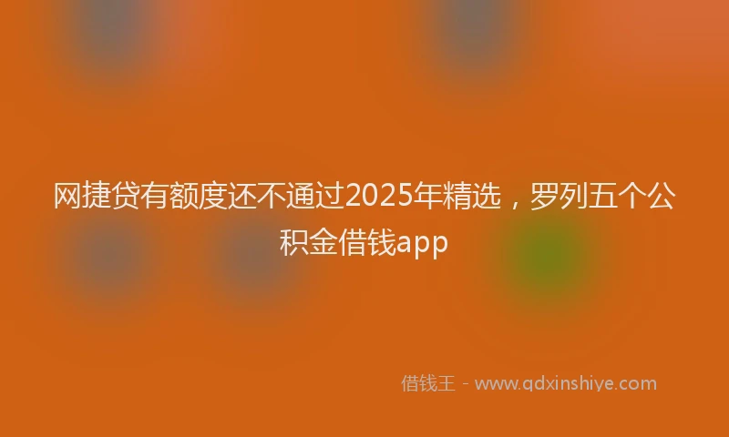 网捷贷有额度还不通过2025年精选，罗列五个公积金借钱app