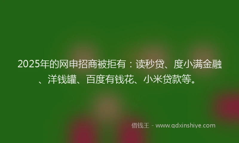2025年的网申招商被拒有：读秒贷、度小满金融、洋钱罐、百度有钱花、小米贷款等。