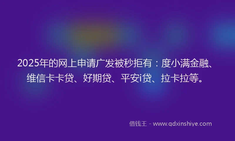2025年的网上申请广发被秒拒有：度小满金融、维信卡卡贷、好期贷、平安i贷、拉卡拉等。