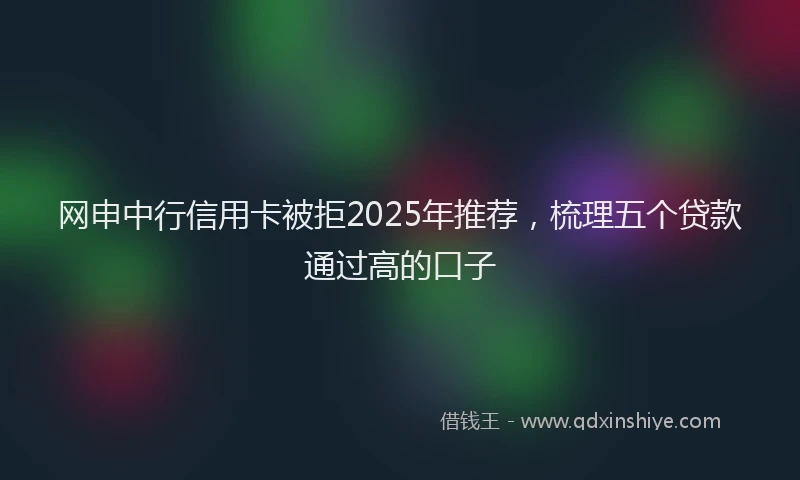 网申中行信用卡被拒2025年推荐，梳理五个贷款通过高的口子