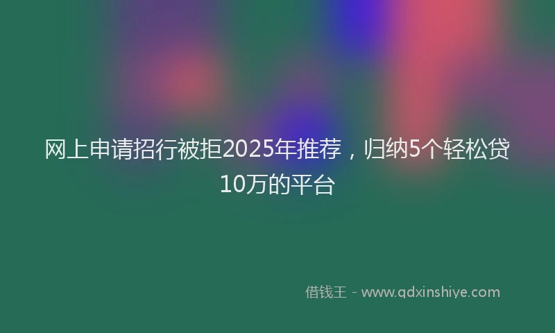 网上申请招行被拒2025年推荐，归纳5个轻松贷10万的平台