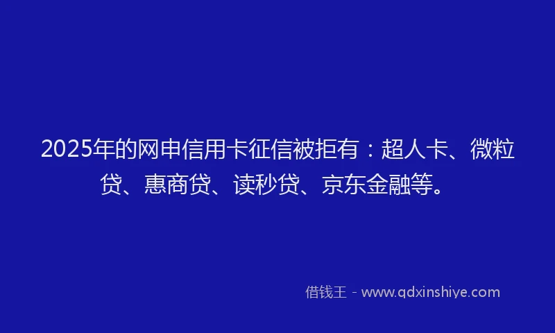 2025年的网申信用卡征信被拒有：超人卡、微粒贷、惠商贷、读秒贷、京东金融等。