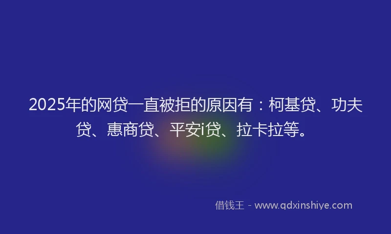 2025年的网贷一直被拒的原因有：柯基贷、功夫贷、惠商贷、平安i贷、拉卡拉等。