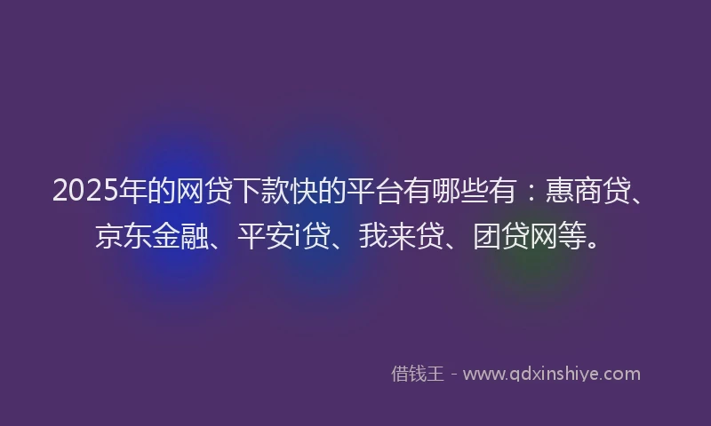2025年的网贷下款快的平台有哪些有：惠商贷、京东金融、平安i贷、我来贷、团贷网等。