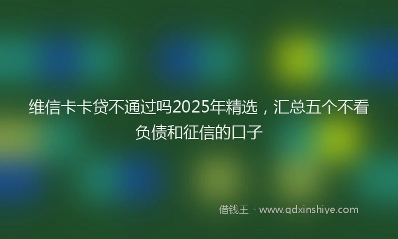 维信卡卡贷不通过吗2025年精选，汇总五个不看负债和征信的口子