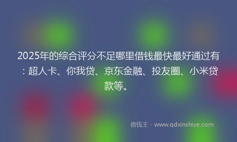 2025年的综合评分不足哪里借钱最快最好通过有：超人卡、你我贷、京东金融、投友圈、小米贷款等。