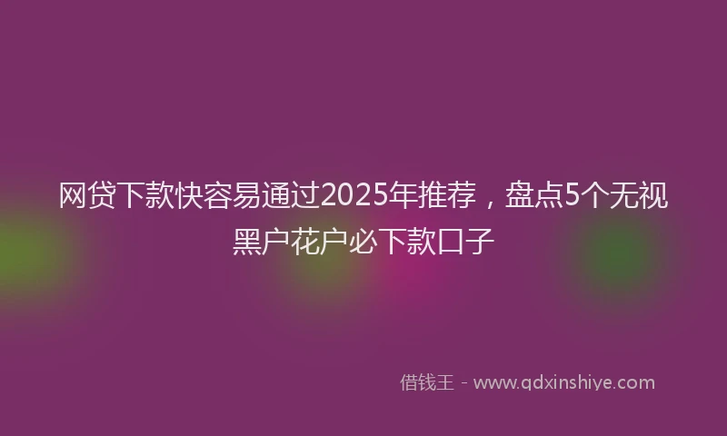 网贷下款快容易通过2025年推荐，盘点5个无视黑户花户必下款口子