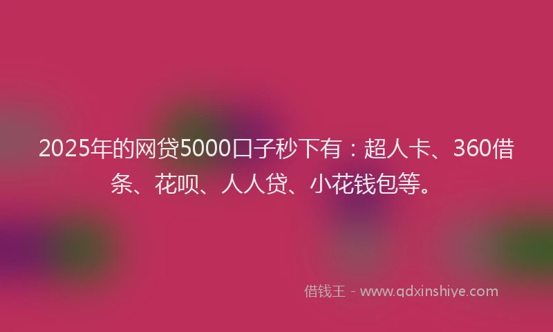 2025年的网贷5000口子秒下有：超人卡、360借条、花呗、人人贷、小花钱包等。