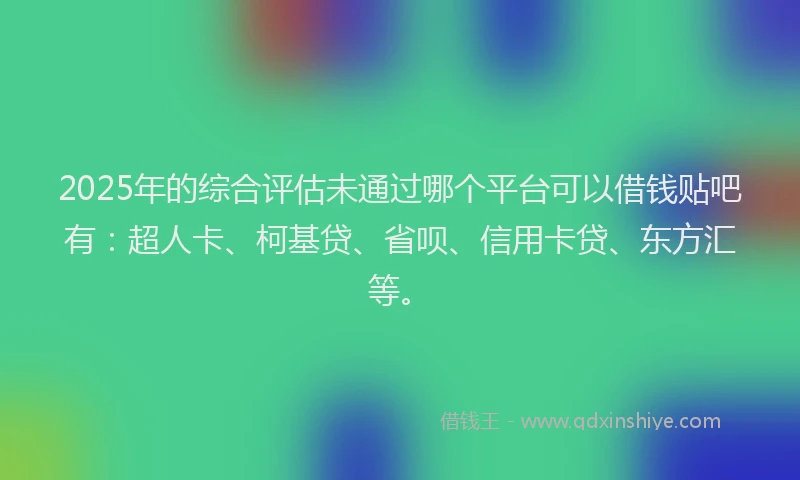 2025年的综合评估未通过哪个平台可以借钱贴吧有：超人卡、柯基贷、省呗、信用卡贷、东方汇等。