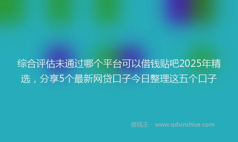 综合评估未通过哪个平台可以借钱贴吧2025年精选，分享5个最新网贷口子今日整理这五个口子