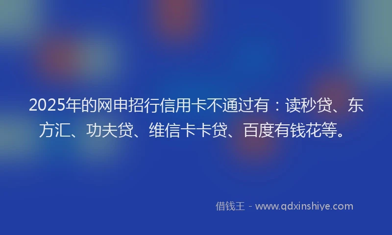 2025年的网申招行信用卡不通过有：读秒贷、东方汇、功夫贷、维信卡卡贷、百度有钱花等。